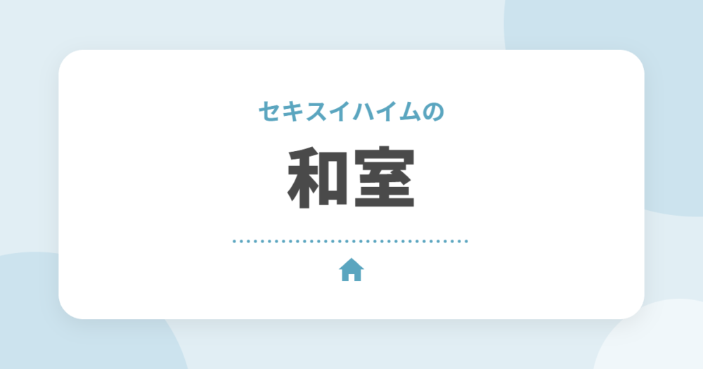 セキスイハイムの和室はいる？いらない？タイプ・広さ・後悔しないポイントを解説