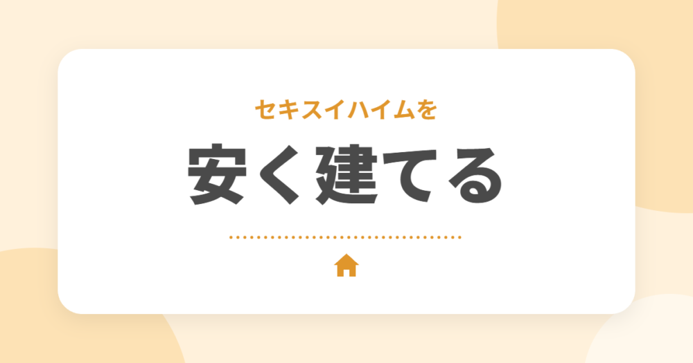セキスイハイムを安く建てる方法7選｜高いと言われる理由と約356万円値引きの実例
