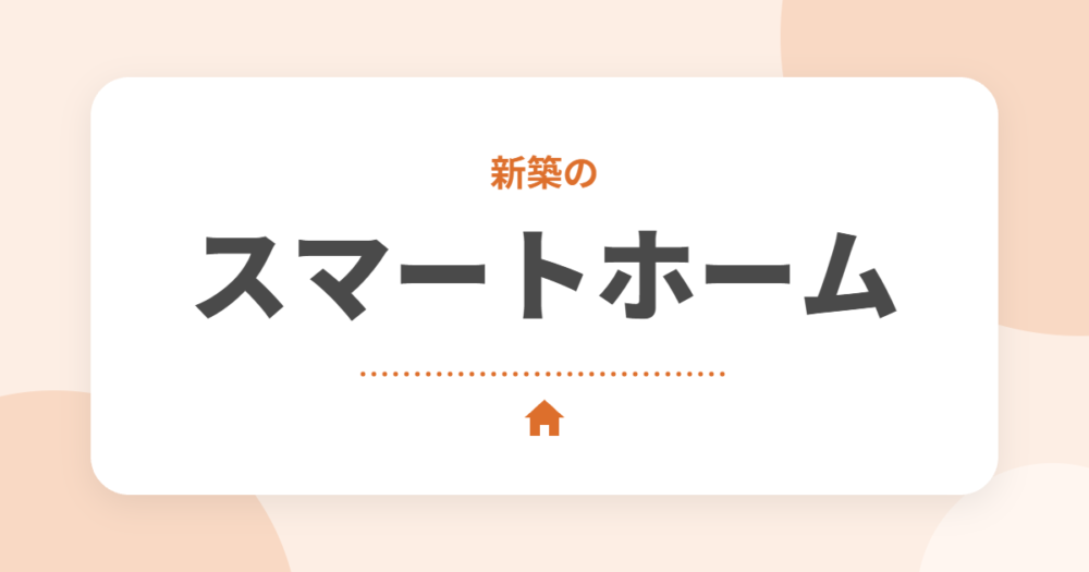 新築のスマートホーム化の始め方|おすすめアイテム6選と家づくりで準備すること