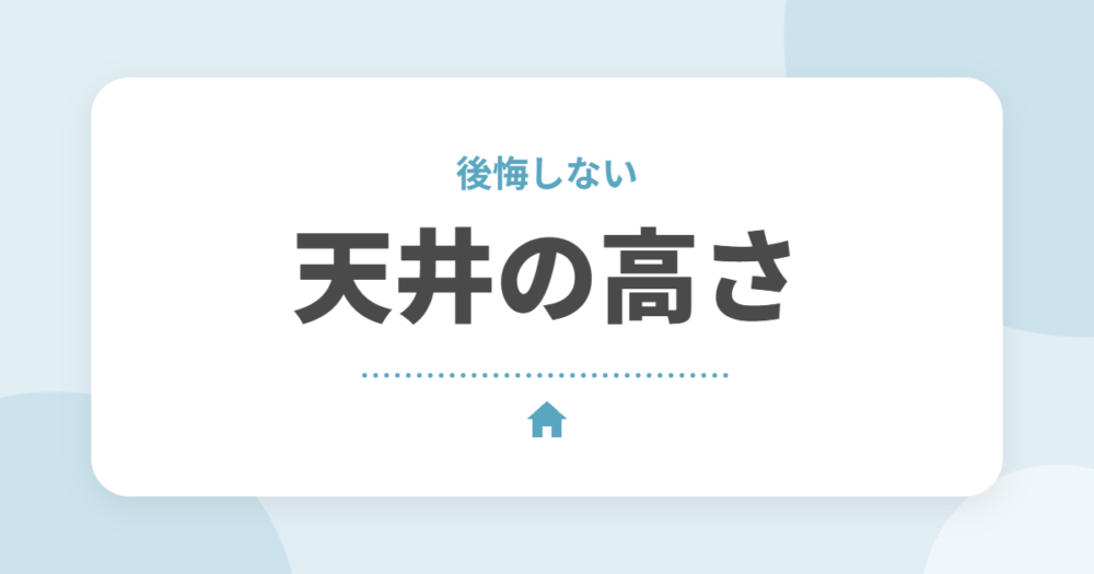 天井の高さで後悔しないポイント｜一般的な高さと高くするメリット・デメリット