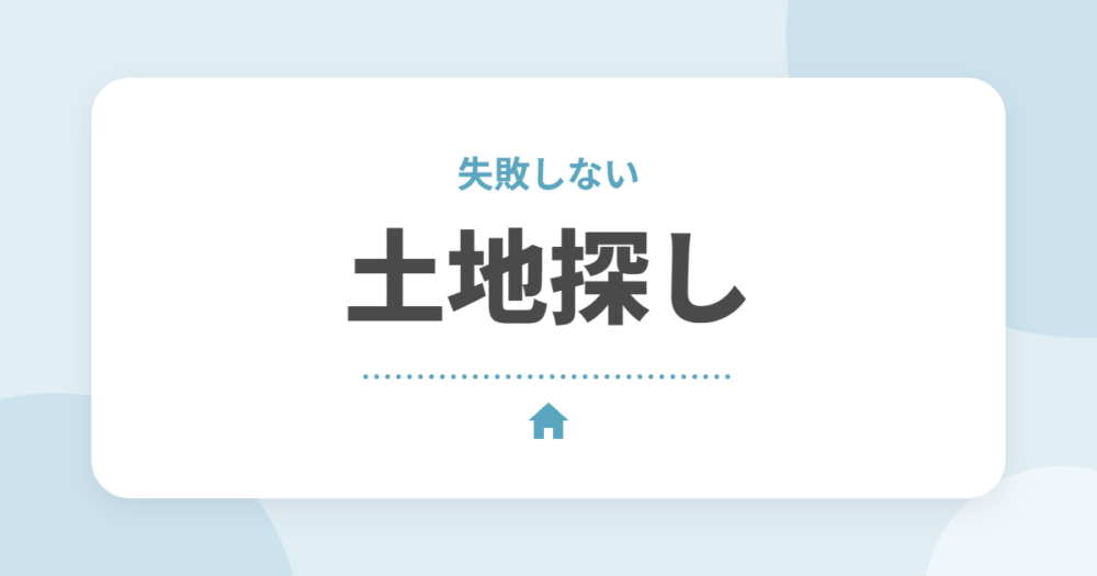 土地探しのコツ｜失敗しないチェックポイントとハウスメーカーとの進め方を解説